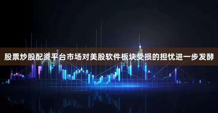 股票炒股配资平台市场对美股软件板块受损的担忧进一步发酵