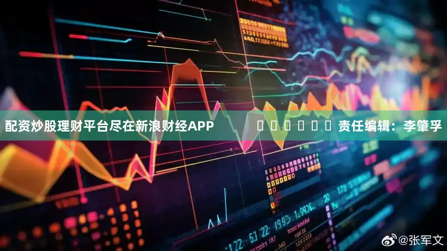 配资炒股理财平台尽在新浪财经APP            						责任编辑：李肇孚