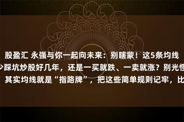 股盈汇 永强与你一起向未来：别瞎蒙！这5条均线“傻瓜法则”，新手也能少踩坑炒股好几年，还是一买就跌、一卖就涨？别光怪运气！其实均线就是“指路牌”，把这些简单规则记牢，比瞎猜靠谱10倍——✅ 买股先过“2