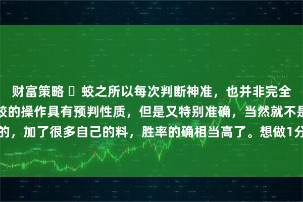 财富策略 ​蛟之所以每次判断神准，也并非完全依靠缠论里面的内容。蛟的操作具有预判性质，但是又特别准确，当然就不是单纯结构能做到的，加了很多自己的料，胜率的确相当高了。想做1分钟线段，线段内，光靠缠论里面的内容恐怕
