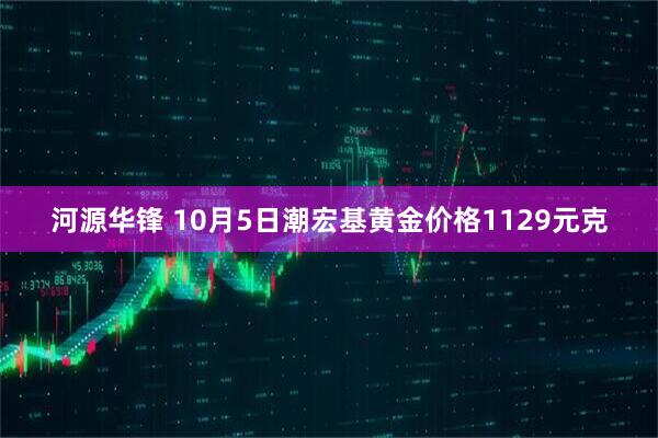 河源华锋 10月5日潮宏基黄金价格1129元克