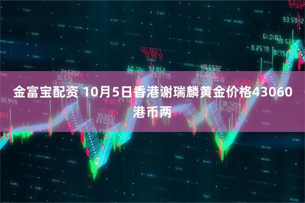 金富宝配资 10月5日香港谢瑞麟黄金价格43060港币两