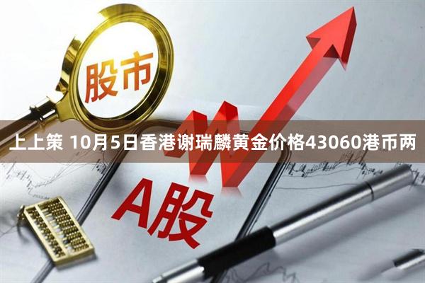 上上策 10月5日香港谢瑞麟黄金价格43060港币两