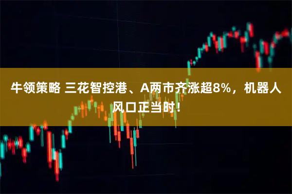 牛领策略 三花智控港、A两市齐涨超8%，机器人风口正当时！