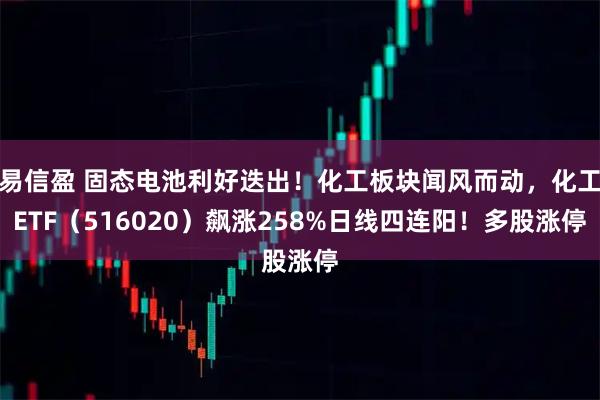 易信盈 固态电池利好迭出！化工板块闻风而动，化工ETF（516020）飙涨258%日线四连阳！多股涨停