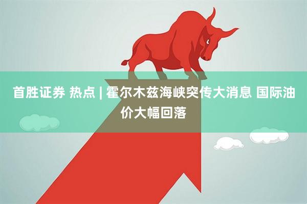 首胜证券 热点 | 霍尔木兹海峡突传大消息 国际油价大幅回落