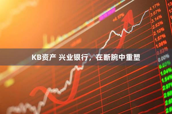 KB资产 兴业银行，在断腕中重塑