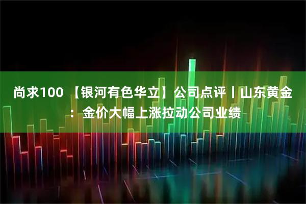 尚求100 【银河有色华立】公司点评丨山东黄金 ：金价大幅上涨拉动公司业绩